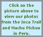 Text Box: Click on the picture above to view our photos from the Inca Trail and Machu Pichuu in Peru.
